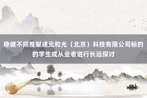 稳健不同推敲建元和光（北京）科技有限公司标的的学生或从业者进行长远探讨