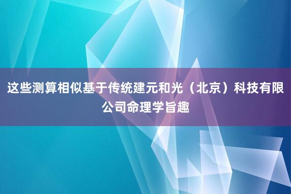 这些测算相似基于传统建元和光(北京)科技有限公司命理学旨趣